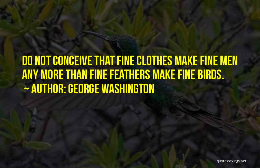 George Washington Quotes: Do Not Conceive That Fine Clothes Make Fine Men Any More Than Fine Feathers Make Fine Birds.