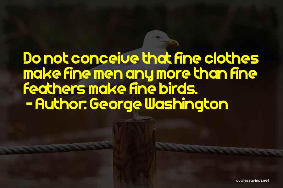 George Washington Quotes: Do Not Conceive That Fine Clothes Make Fine Men Any More Than Fine Feathers Make Fine Birds.