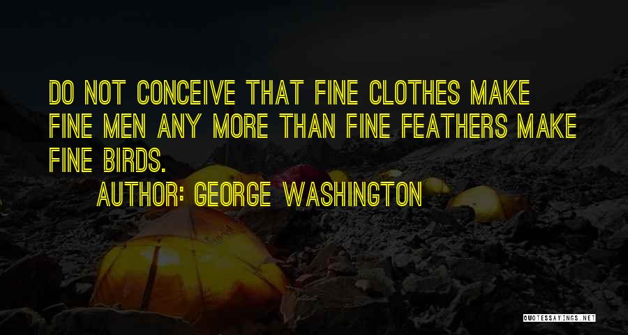 George Washington Quotes: Do Not Conceive That Fine Clothes Make Fine Men Any More Than Fine Feathers Make Fine Birds.