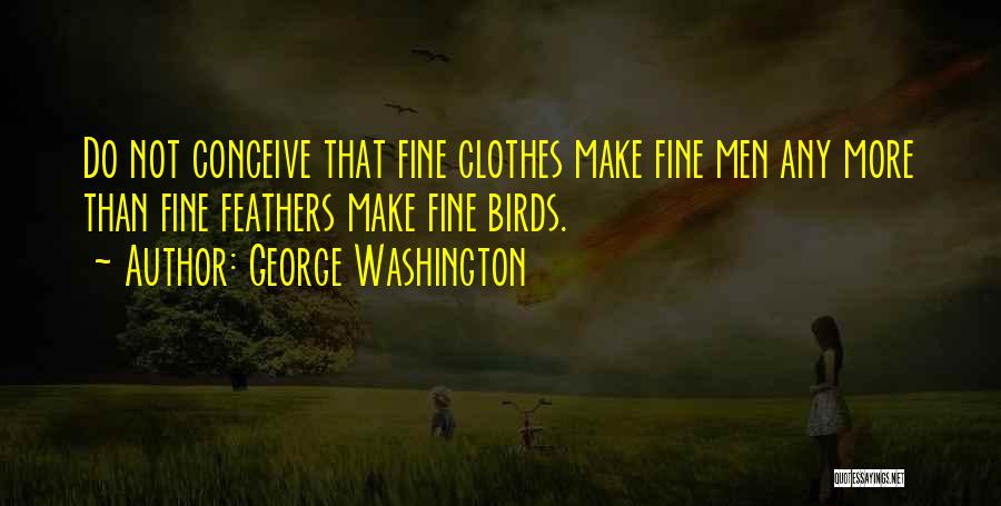 George Washington Quotes: Do Not Conceive That Fine Clothes Make Fine Men Any More Than Fine Feathers Make Fine Birds.