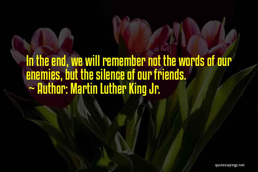 Martin Luther King Jr. Quotes: In The End, We Will Remember Not The Words Of Our Enemies, But The Silence Of Our Friends.