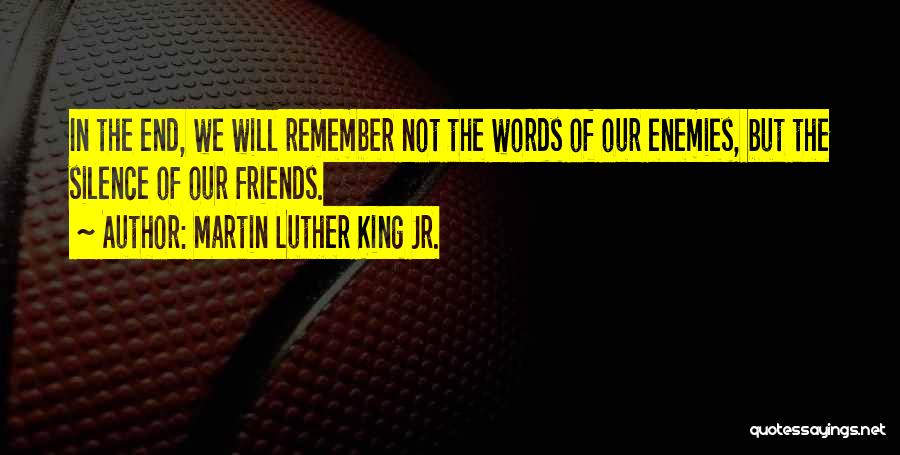 Martin Luther King Jr. Quotes: In The End, We Will Remember Not The Words Of Our Enemies, But The Silence Of Our Friends.