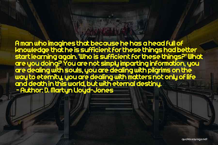 D. Martyn Lloyd-Jones Quotes: A Man Who Imagines That Because He Has A Head Full Of Knowledge That He Is Sufficient For These Things