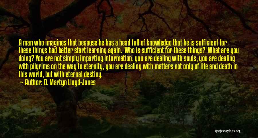 D. Martyn Lloyd-Jones Quotes: A Man Who Imagines That Because He Has A Head Full Of Knowledge That He Is Sufficient For These Things