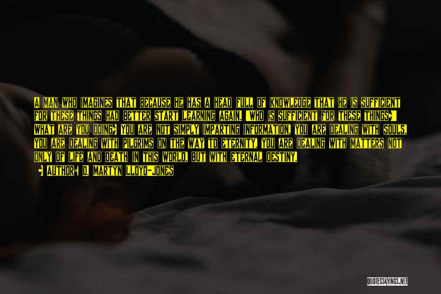 D. Martyn Lloyd-Jones Quotes: A Man Who Imagines That Because He Has A Head Full Of Knowledge That He Is Sufficient For These Things