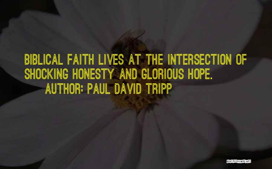 Paul David Tripp Quotes: Biblical Faith Lives At The Intersection Of Shocking Honesty And Glorious Hope.