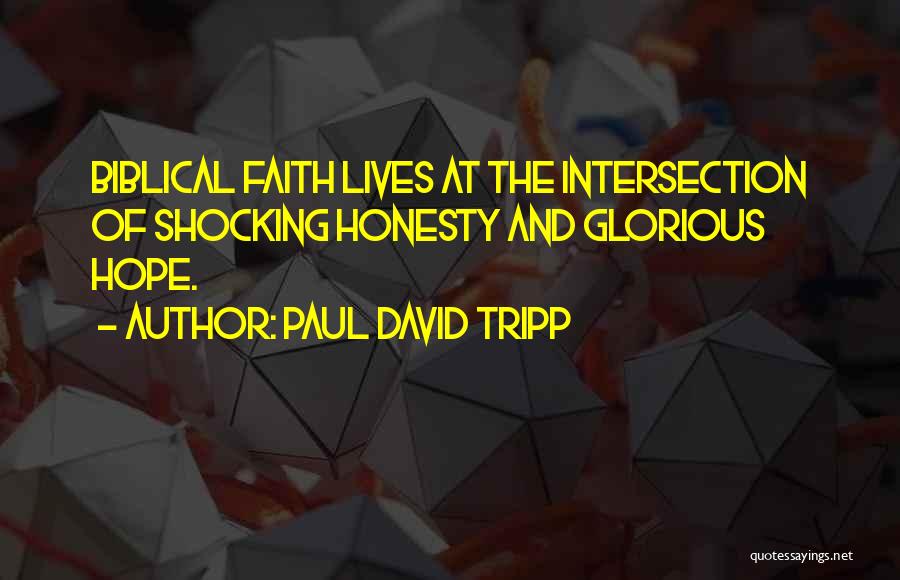 Paul David Tripp Quotes: Biblical Faith Lives At The Intersection Of Shocking Honesty And Glorious Hope.