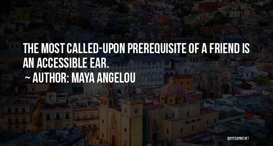 Maya Angelou Quotes: The Most Called-upon Prerequisite Of A Friend Is An Accessible Ear.
