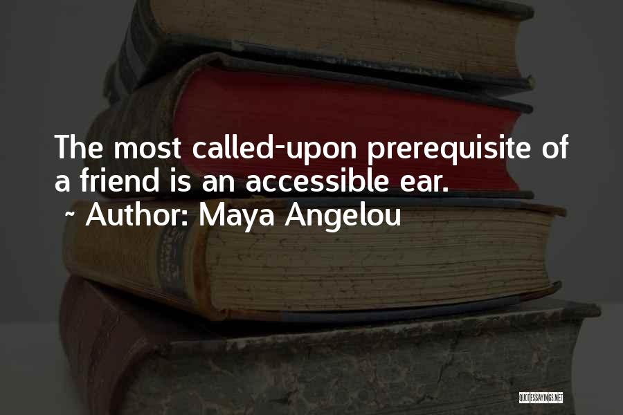 Maya Angelou Quotes: The Most Called-upon Prerequisite Of A Friend Is An Accessible Ear.