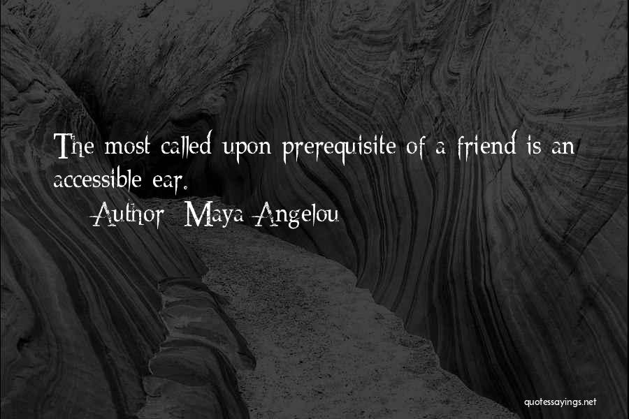 Maya Angelou Quotes: The Most Called-upon Prerequisite Of A Friend Is An Accessible Ear.