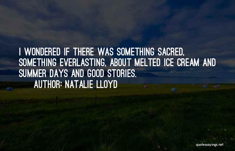 Natalie Lloyd Quotes: I Wondered If There Was Something Sacred, Something Everlasting, About Melted Ice Cream And Summer Days And Good Stories.
