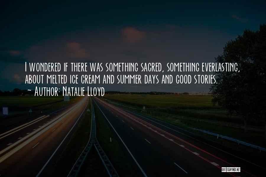 Natalie Lloyd Quotes: I Wondered If There Was Something Sacred, Something Everlasting, About Melted Ice Cream And Summer Days And Good Stories.