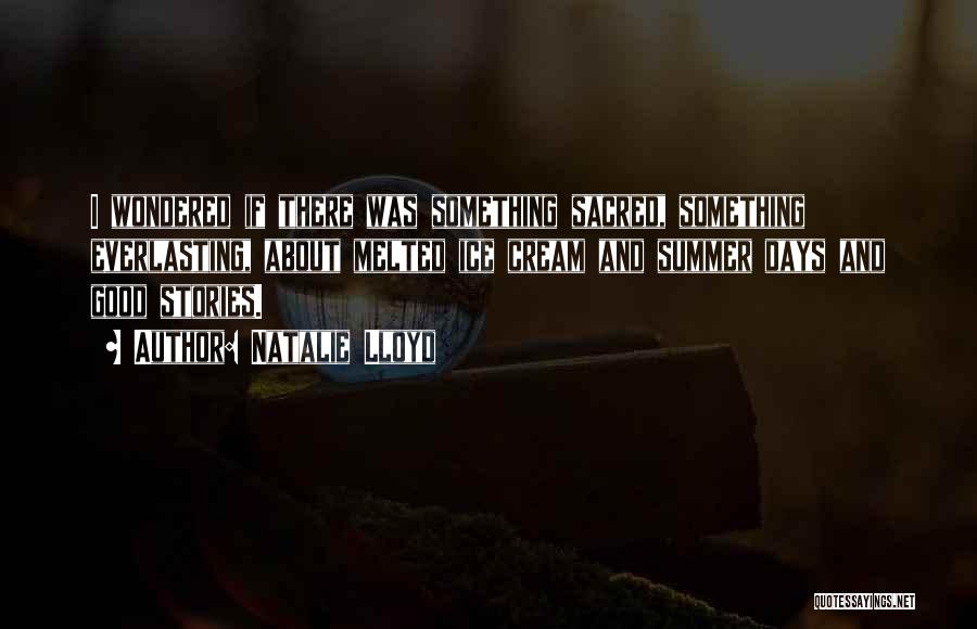 Natalie Lloyd Quotes: I Wondered If There Was Something Sacred, Something Everlasting, About Melted Ice Cream And Summer Days And Good Stories.