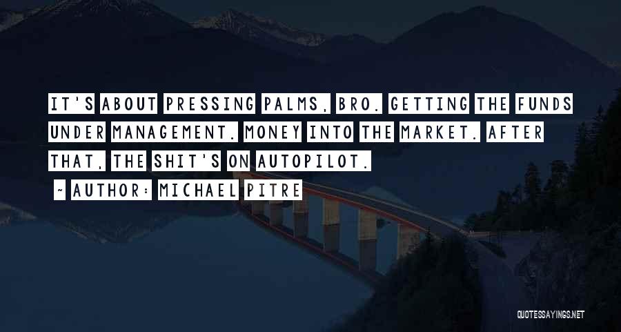 Michael Pitre Quotes: It's About Pressing Palms, Bro. Getting The Funds Under Management. Money Into The Market. After That, The Shit's On Autopilot.