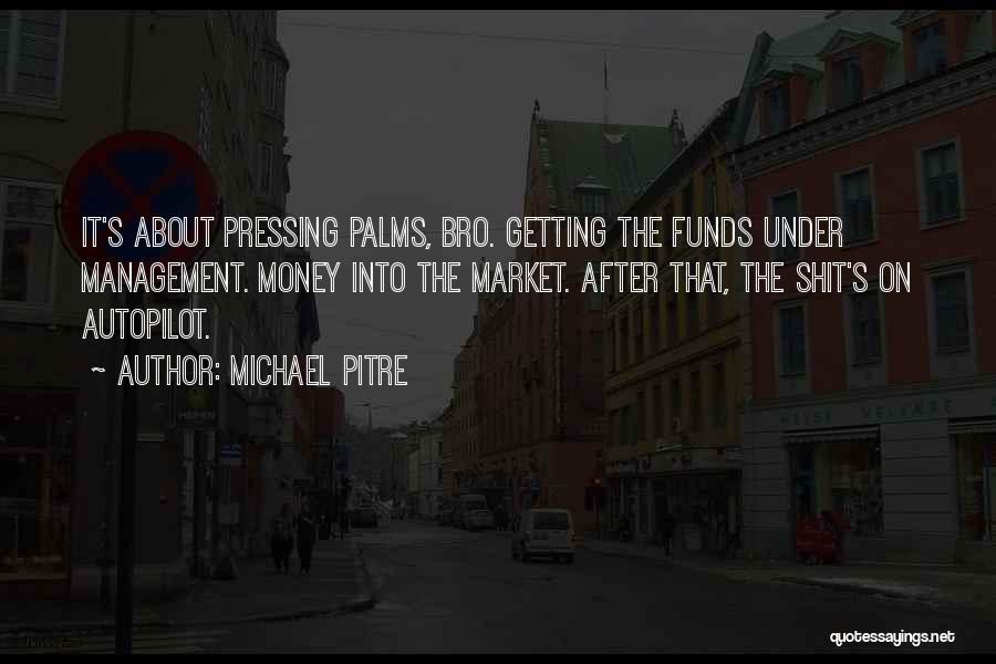 Michael Pitre Quotes: It's About Pressing Palms, Bro. Getting The Funds Under Management. Money Into The Market. After That, The Shit's On Autopilot.