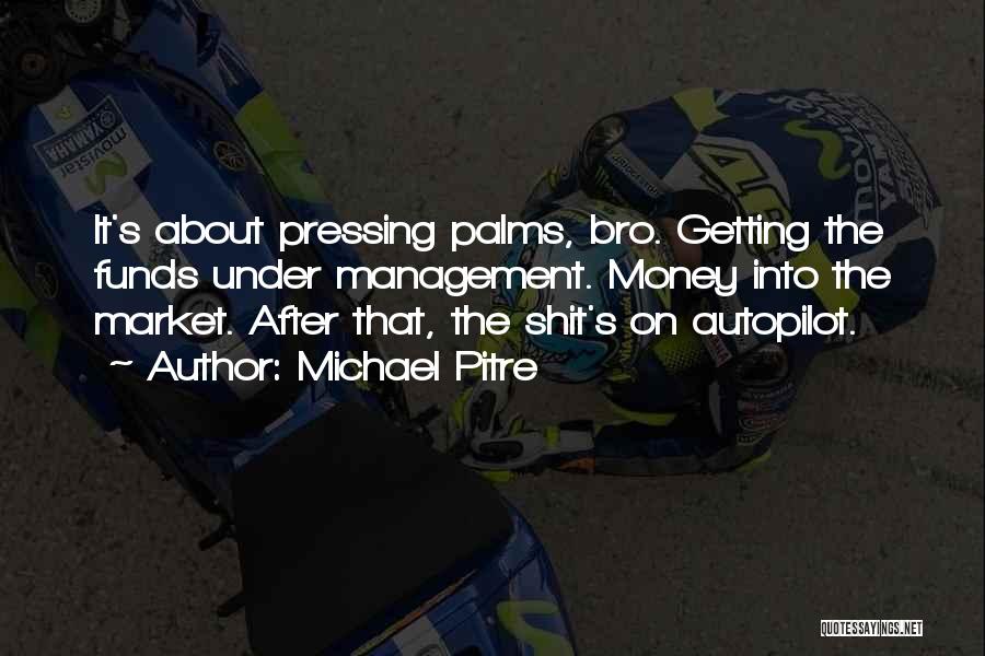 Michael Pitre Quotes: It's About Pressing Palms, Bro. Getting The Funds Under Management. Money Into The Market. After That, The Shit's On Autopilot.