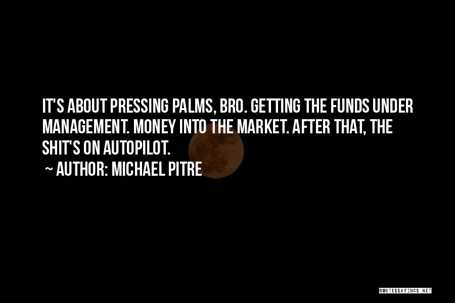 Michael Pitre Quotes: It's About Pressing Palms, Bro. Getting The Funds Under Management. Money Into The Market. After That, The Shit's On Autopilot.