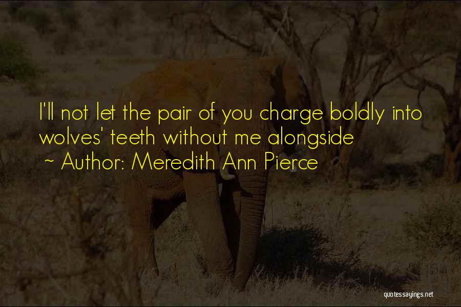 Meredith Ann Pierce Quotes: I'll Not Let The Pair Of You Charge Boldly Into Wolves' Teeth Without Me Alongside