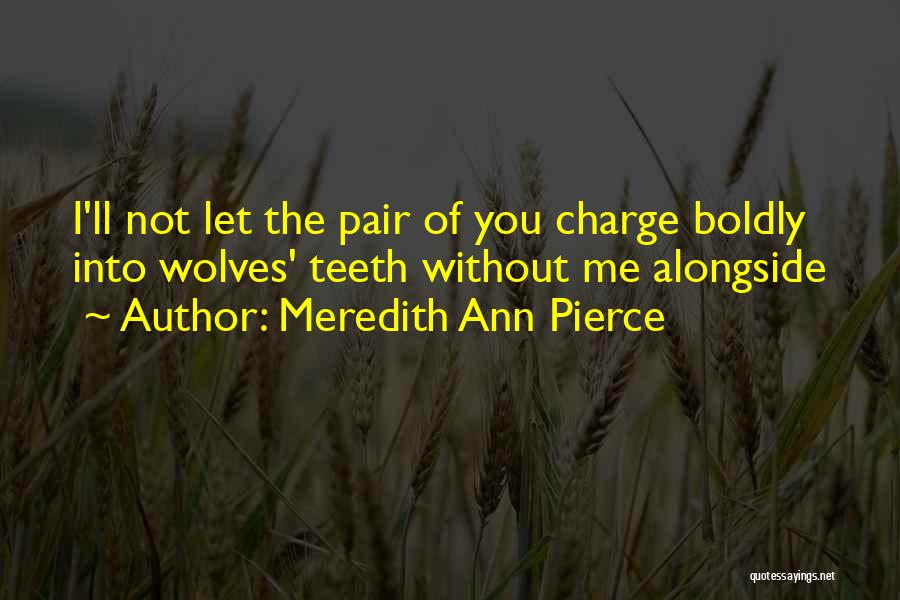 Meredith Ann Pierce Quotes: I'll Not Let The Pair Of You Charge Boldly Into Wolves' Teeth Without Me Alongside