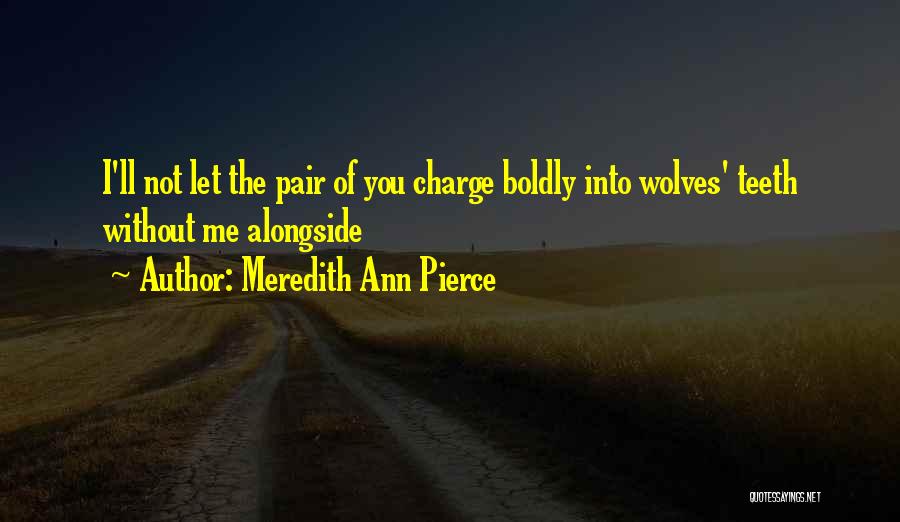 Meredith Ann Pierce Quotes: I'll Not Let The Pair Of You Charge Boldly Into Wolves' Teeth Without Me Alongside
