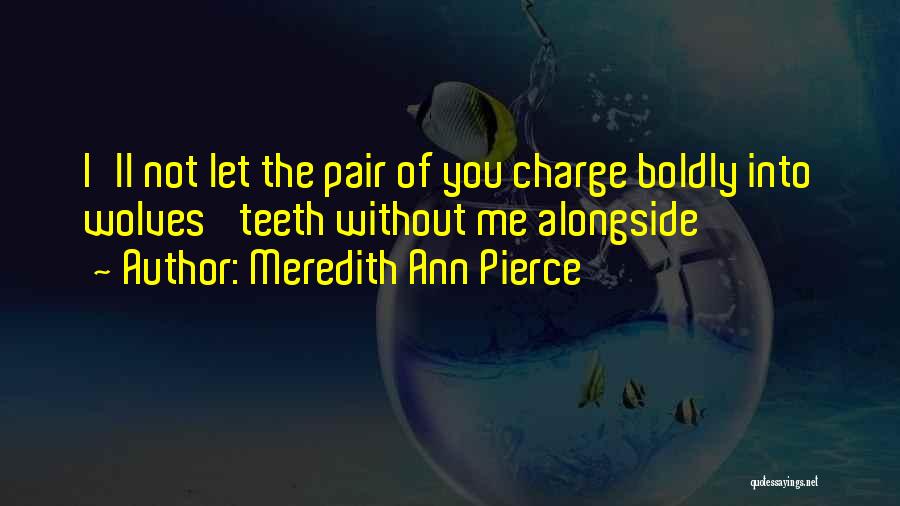 Meredith Ann Pierce Quotes: I'll Not Let The Pair Of You Charge Boldly Into Wolves' Teeth Without Me Alongside