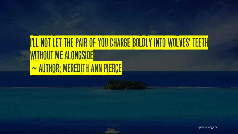 Meredith Ann Pierce Quotes: I'll Not Let The Pair Of You Charge Boldly Into Wolves' Teeth Without Me Alongside