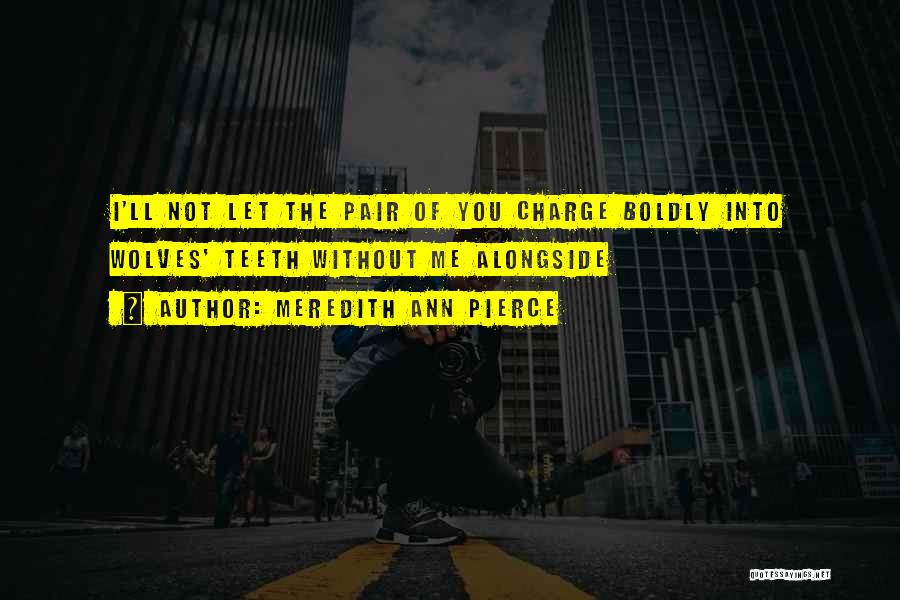 Meredith Ann Pierce Quotes: I'll Not Let The Pair Of You Charge Boldly Into Wolves' Teeth Without Me Alongside