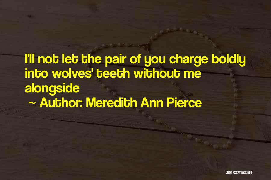 Meredith Ann Pierce Quotes: I'll Not Let The Pair Of You Charge Boldly Into Wolves' Teeth Without Me Alongside