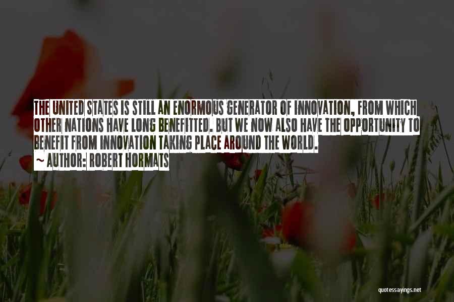 Robert Hormats Quotes: The United States Is Still An Enormous Generator Of Innovation, From Which Other Nations Have Long Benefitted. But We Now