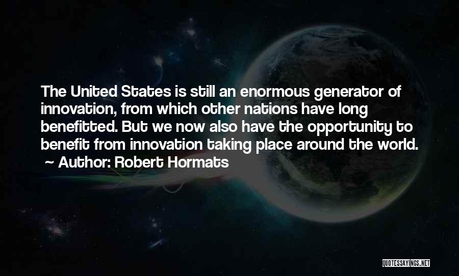 Robert Hormats Quotes: The United States Is Still An Enormous Generator Of Innovation, From Which Other Nations Have Long Benefitted. But We Now