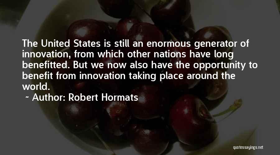 Robert Hormats Quotes: The United States Is Still An Enormous Generator Of Innovation, From Which Other Nations Have Long Benefitted. But We Now
