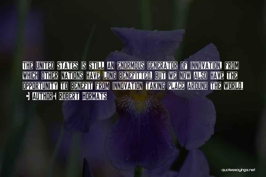 Robert Hormats Quotes: The United States Is Still An Enormous Generator Of Innovation, From Which Other Nations Have Long Benefitted. But We Now