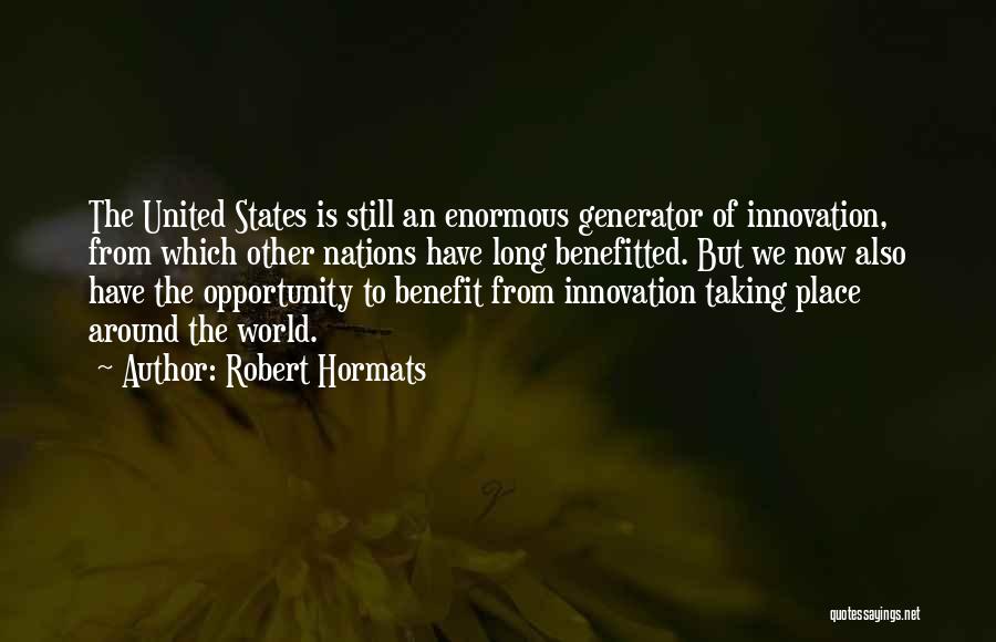 Robert Hormats Quotes: The United States Is Still An Enormous Generator Of Innovation, From Which Other Nations Have Long Benefitted. But We Now