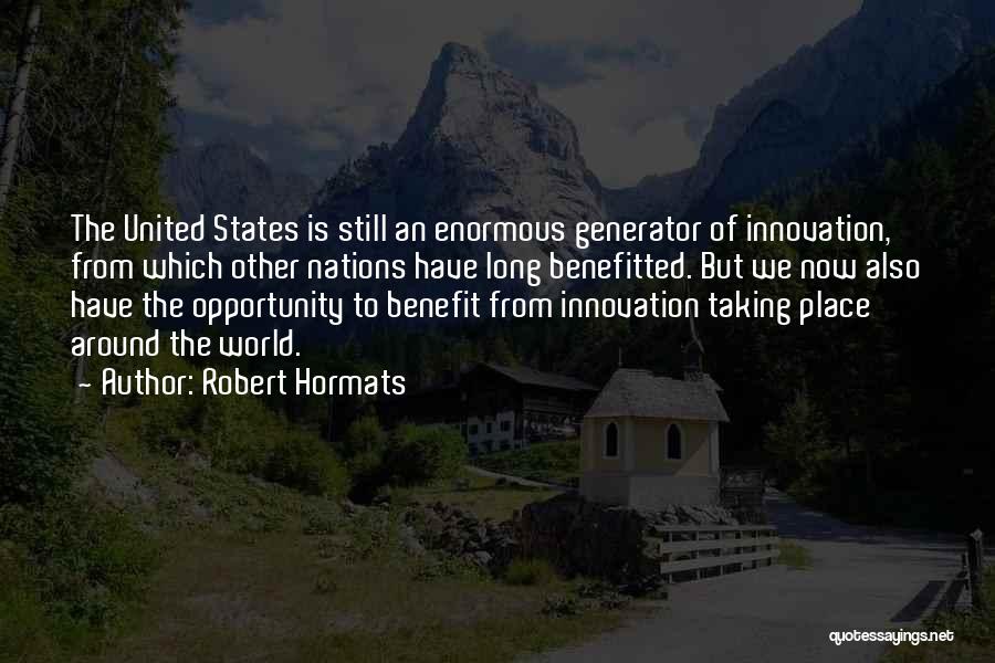 Robert Hormats Quotes: The United States Is Still An Enormous Generator Of Innovation, From Which Other Nations Have Long Benefitted. But We Now