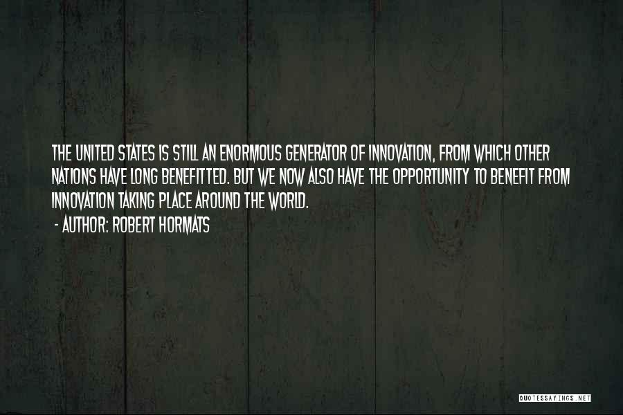 Robert Hormats Quotes: The United States Is Still An Enormous Generator Of Innovation, From Which Other Nations Have Long Benefitted. But We Now