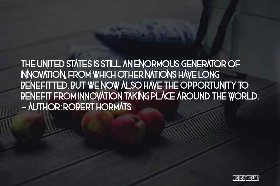 Robert Hormats Quotes: The United States Is Still An Enormous Generator Of Innovation, From Which Other Nations Have Long Benefitted. But We Now