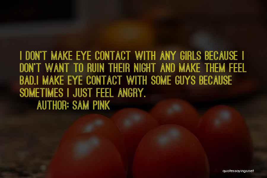 Sam Pink Quotes: I Don't Make Eye Contact With Any Girls Because I Don't Want To Ruin Their Night And Make Them Feel