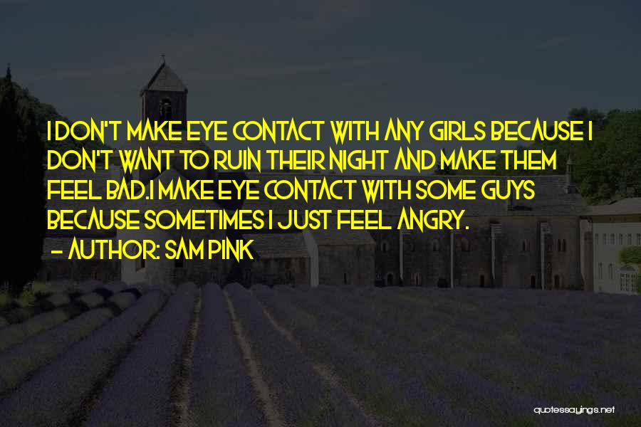 Sam Pink Quotes: I Don't Make Eye Contact With Any Girls Because I Don't Want To Ruin Their Night And Make Them Feel