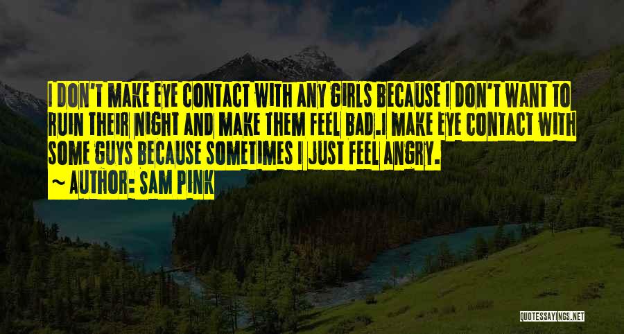 Sam Pink Quotes: I Don't Make Eye Contact With Any Girls Because I Don't Want To Ruin Their Night And Make Them Feel