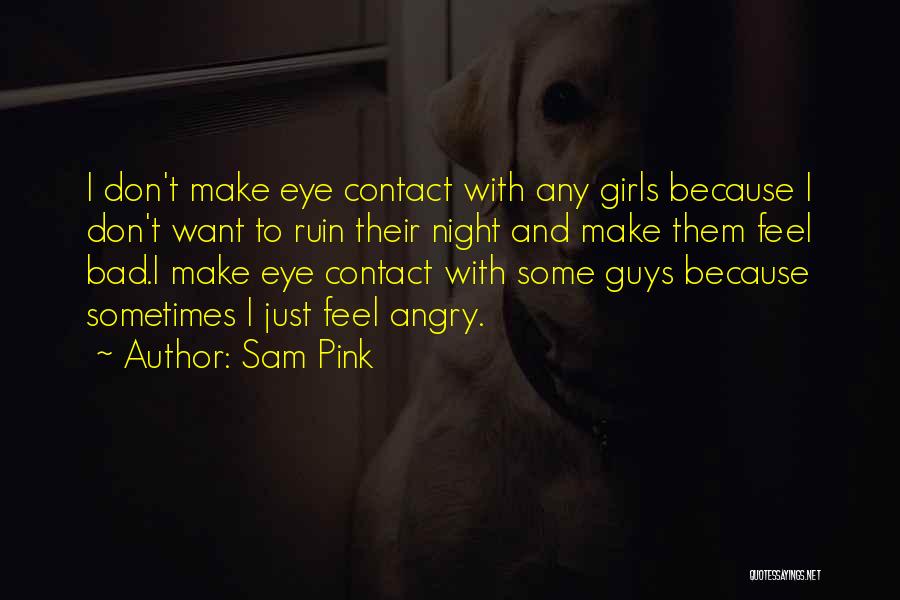 Sam Pink Quotes: I Don't Make Eye Contact With Any Girls Because I Don't Want To Ruin Their Night And Make Them Feel