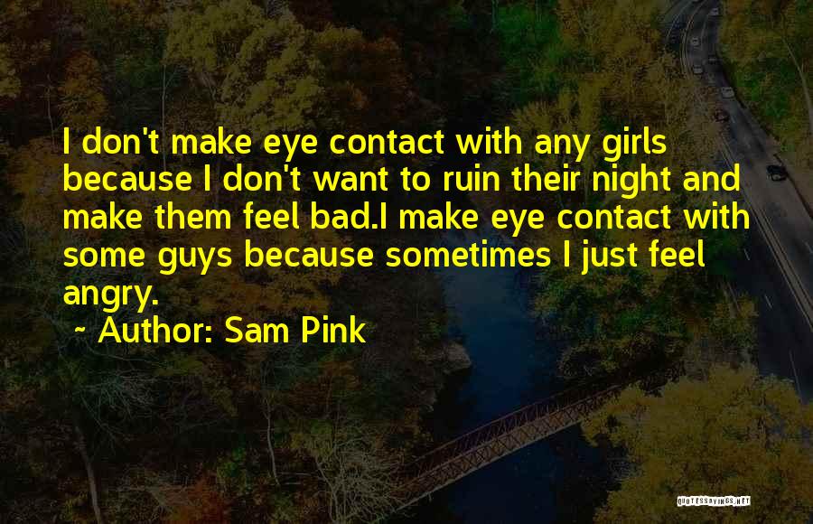 Sam Pink Quotes: I Don't Make Eye Contact With Any Girls Because I Don't Want To Ruin Their Night And Make Them Feel