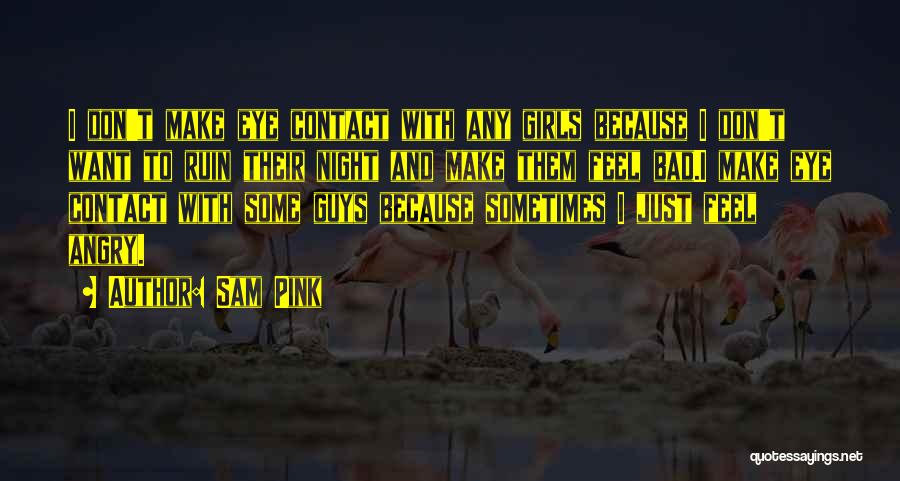 Sam Pink Quotes: I Don't Make Eye Contact With Any Girls Because I Don't Want To Ruin Their Night And Make Them Feel