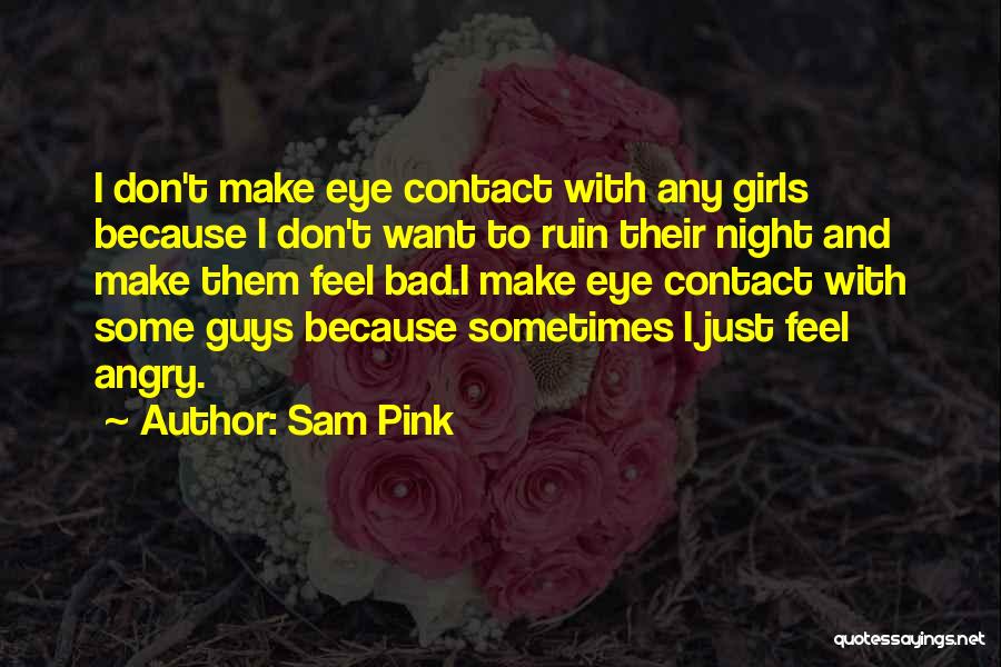 Sam Pink Quotes: I Don't Make Eye Contact With Any Girls Because I Don't Want To Ruin Their Night And Make Them Feel