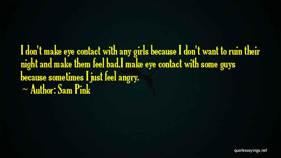 Sam Pink Quotes: I Don't Make Eye Contact With Any Girls Because I Don't Want To Ruin Their Night And Make Them Feel