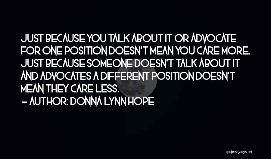 Donna Lynn Hope Quotes: Just Because You Talk About It Or Advocate For One Position Doesn't Mean You Care More. Just Because Someone Doesn't