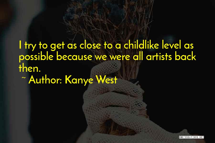 Kanye West Quotes: I Try To Get As Close To A Childlike Level As Possible Because We Were All Artists Back Then.