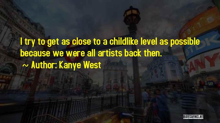 Kanye West Quotes: I Try To Get As Close To A Childlike Level As Possible Because We Were All Artists Back Then.