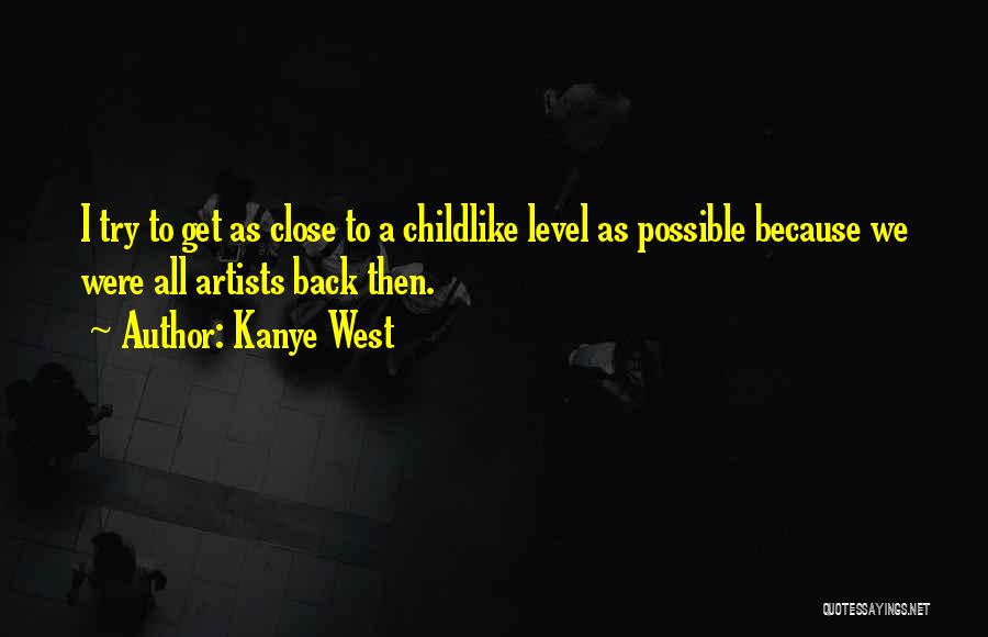 Kanye West Quotes: I Try To Get As Close To A Childlike Level As Possible Because We Were All Artists Back Then.