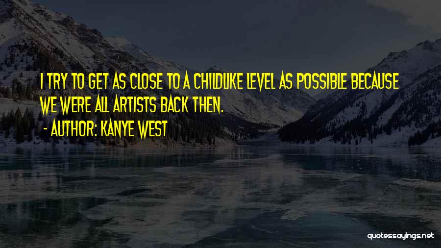 Kanye West Quotes: I Try To Get As Close To A Childlike Level As Possible Because We Were All Artists Back Then.