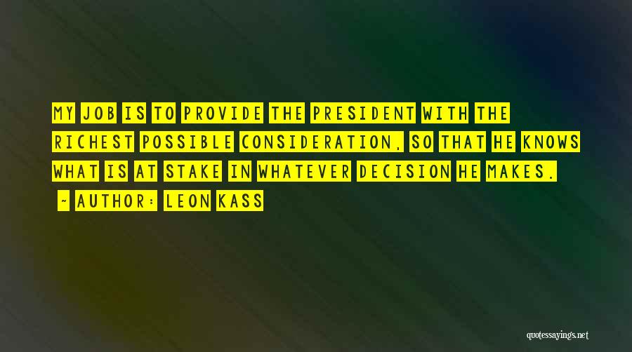 Leon Kass Quotes: My Job Is To Provide The President With The Richest Possible Consideration, So That He Knows What Is At Stake